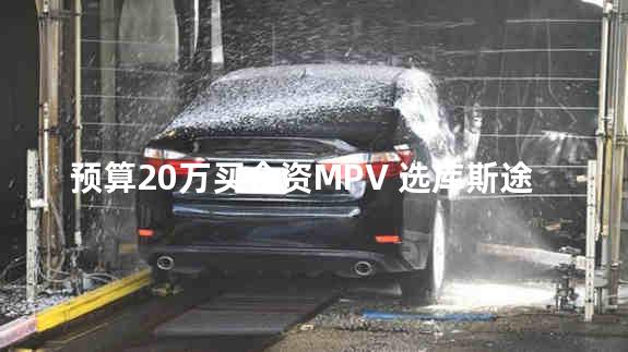 预算20万买合资MPV 选库斯途还是奥德赛？